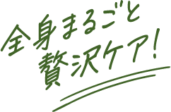 全身まるごと贅沢ケア！
