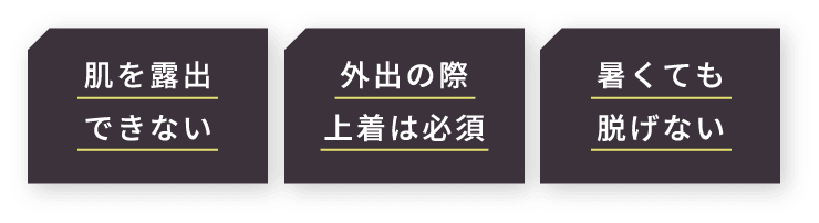 「肌を露出できない」「外出の際上着は必須」「暑くても脱げない」
